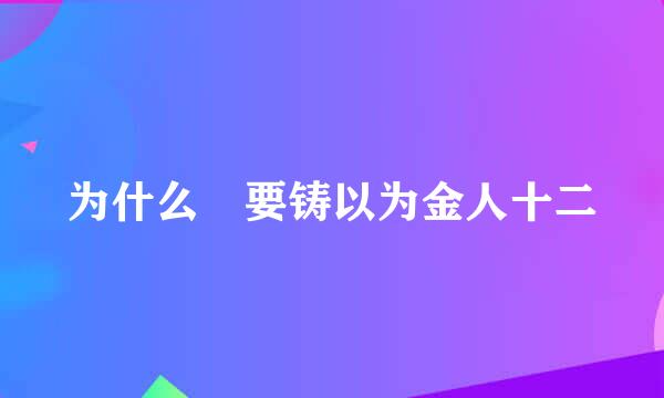 为什么 要铸以为金人十二