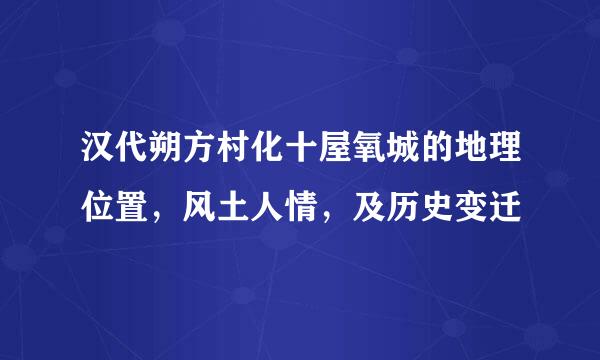 汉代朔方村化十屋氧城的地理位置，风土人情，及历史变迁