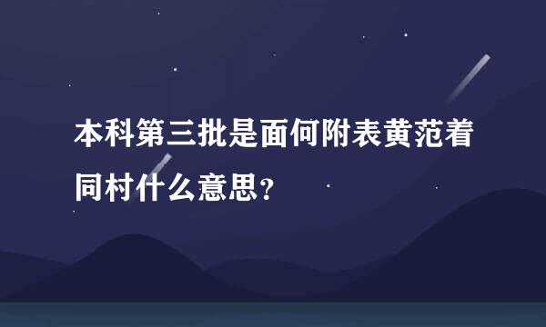 本科第三批是面何附表黄范着同村什么意思？