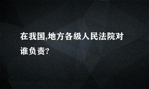 在我国,地方各级人民法院对谁负责?