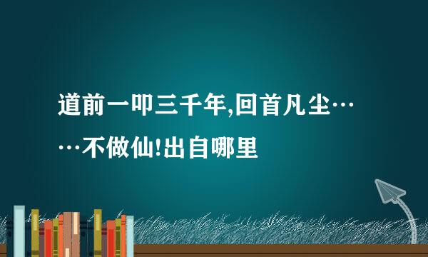 道前一叩三千年,回首凡尘……不做仙!出自哪里