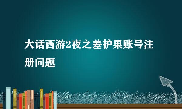 大话西游2夜之差护果账号注册问题