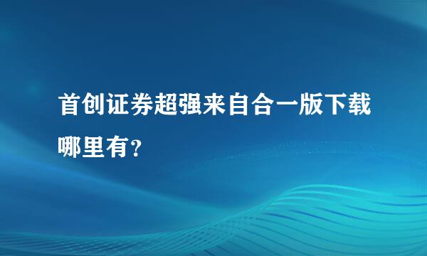 首创证券超强来自合一版下载哪里有？