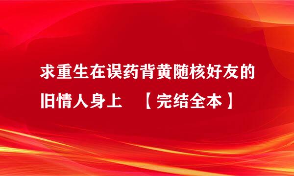 求重生在误药背黄随核好友的旧情人身上 【完结全本】