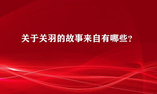 关于关羽的故事来自有哪些？