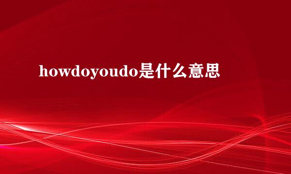 howdoyoudo是什么意思