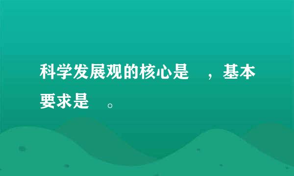 科学发展观的核心是 ，基本要求是 。