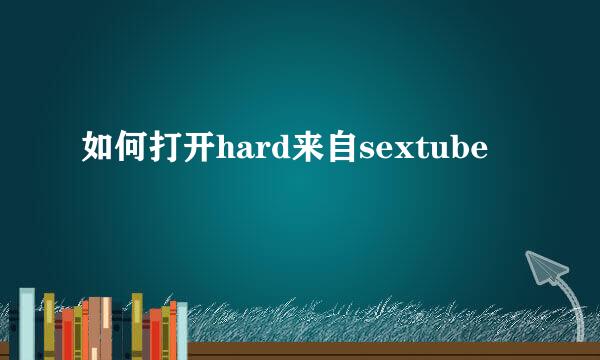 如何打开hard来自sextube