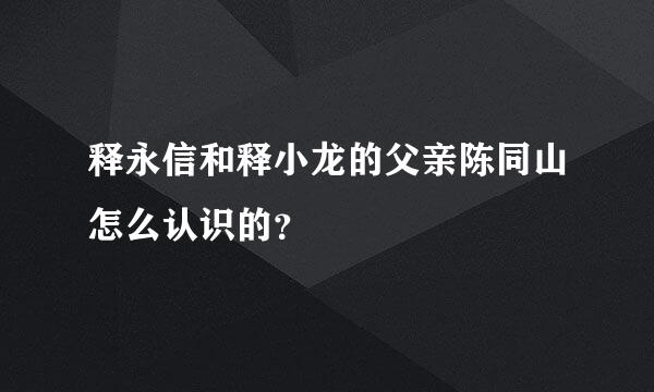 释永信和释小龙的父亲陈同山怎么认识的？