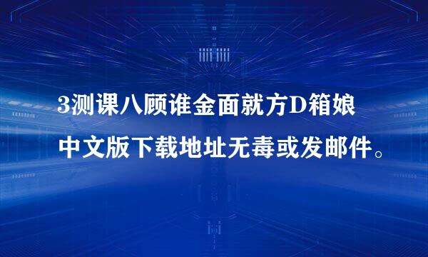 3测课八顾谁金面就方D箱娘中文版下载地址无毒或发邮件。