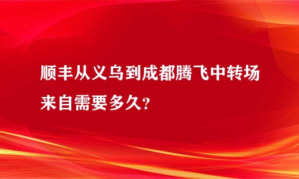 顺丰从义乌到成都腾飞中转场来自需要多久？