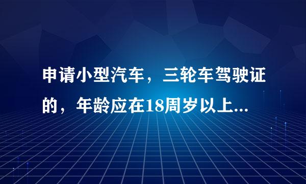 申请小型汽车，三轮车驾驶证的，年龄应在18周岁以上7O岁以下。