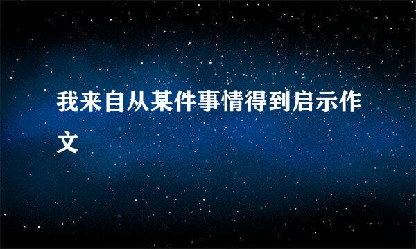 我来自从某件事情得到启示作文