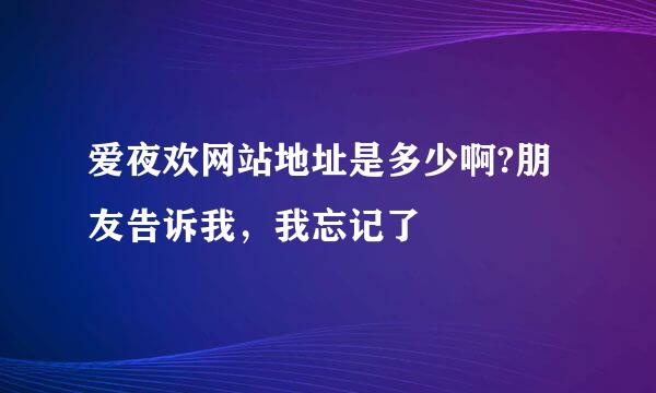 爱夜欢网站地址是多少啊?朋友告诉我，我忘记了