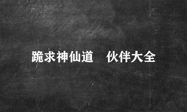 跪求神仙道 伙伴大全