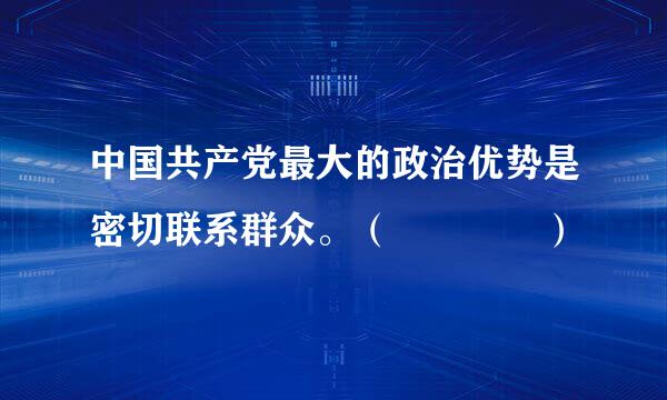 中国共产党最大的政治优势是密切联系群众。（    ）