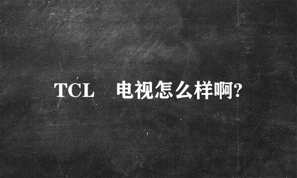 TCL 电视怎么样啊?