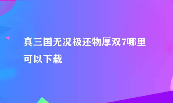 真三国无况极还物厚双7哪里可以下载