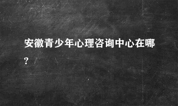 安徽青少年心理咨询中心在哪?