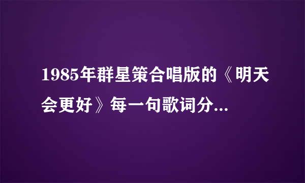 1985年群星策合唱版的《明天会更好》每一句歌词分别是谁唱的？