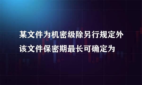 某文件为机密级除另行规定外该文件保密期最长可确定为