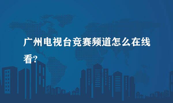 广州电视台竞赛频道怎么在线看?