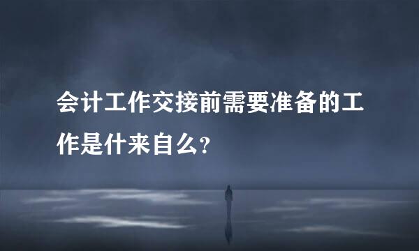 会计工作交接前需要准备的工作是什来自么？