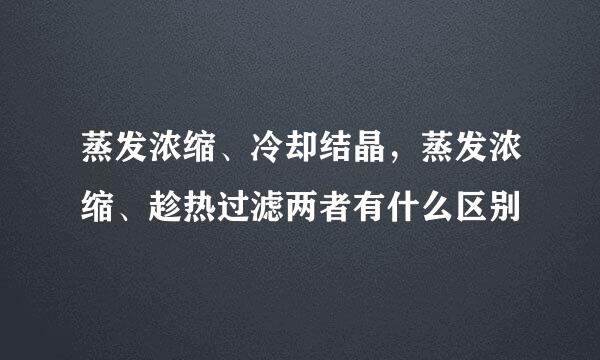 蒸发浓缩、冷却结晶，蒸发浓缩、趁热过滤两者有什么区别