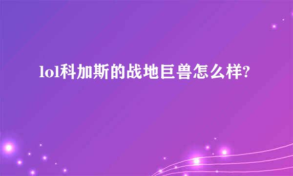 lol科加斯的战地巨兽怎么样?