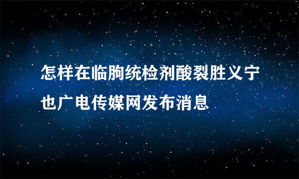 怎样在临朐统检剂酸裂胜义宁也广电传媒网发布消息