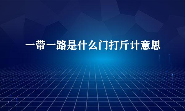 一带一路是什么门打斤计意思