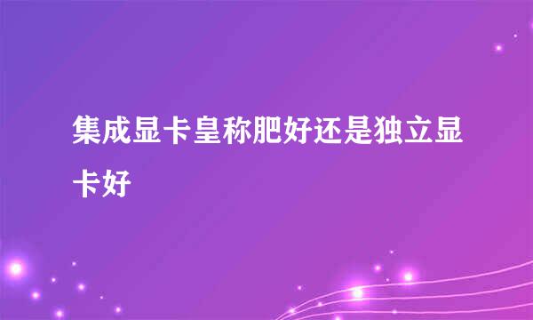 集成显卡皇称肥好还是独立显卡好