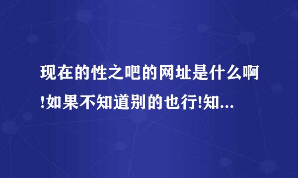 现在的性之吧的网址是什么啊!如果不知道别的也行!知道的亮供容述渐布却话发到1670056419@qq.com谢了!