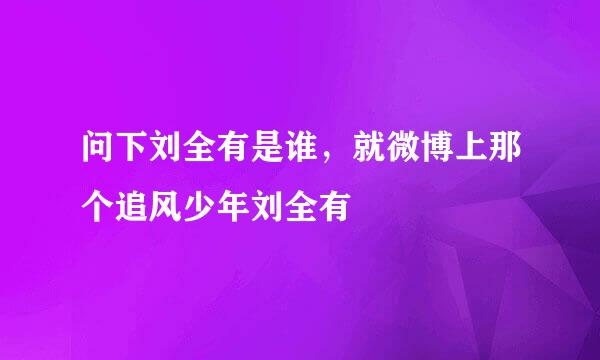 问下刘全有是谁，就微博上那个追风少年刘全有