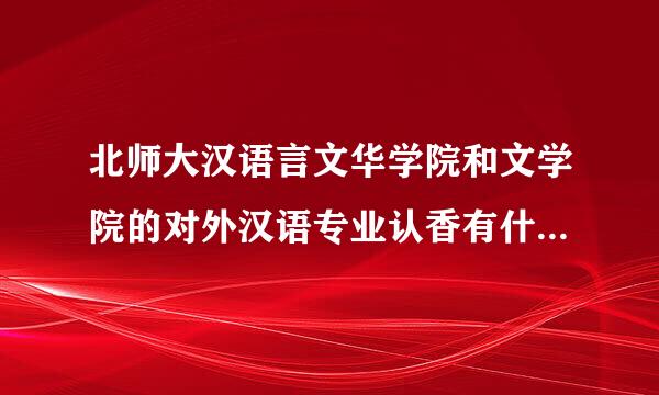 北师大汉语言文华学院和文学院的对外汉语专业认香有什么区别?