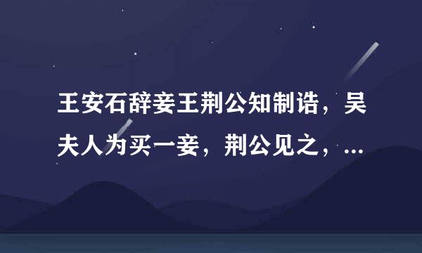 王安石辞妾王荆公知制诰，吴夫人为买一妾，荆公见之，曰：“何物也？”女子曰：“夫人...