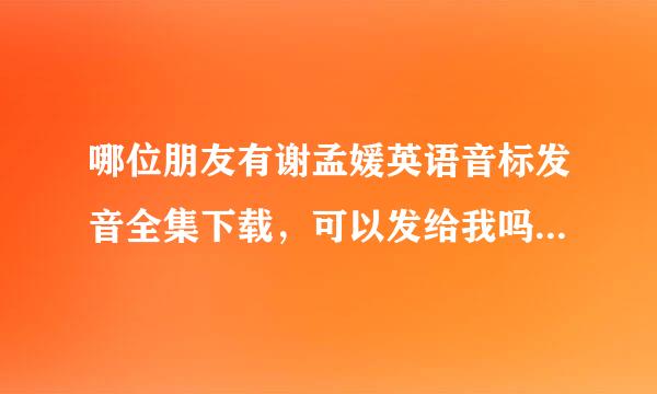 哪位朋友有谢孟媛英语音标发音全集下载，可以发给我吗？谢谢了