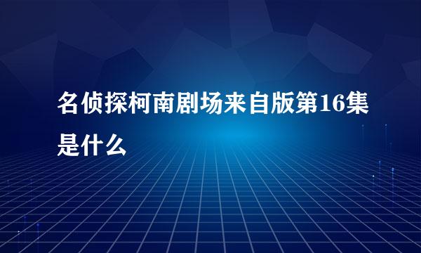 名侦探柯南剧场来自版第16集是什么