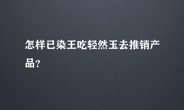 怎样已染王吃轻然玉去推销产品？