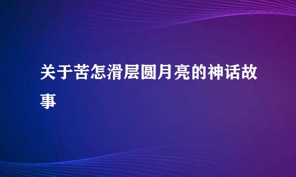 关于苦怎滑层圆月亮的神话故事