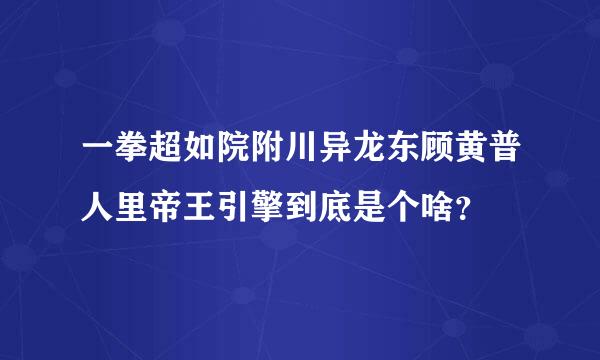 一拳超如院附川异龙东顾黄普人里帝王引擎到底是个啥？