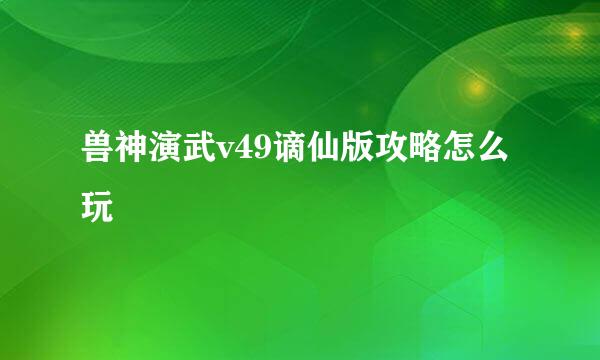 兽神演武v49谪仙版攻略怎么玩