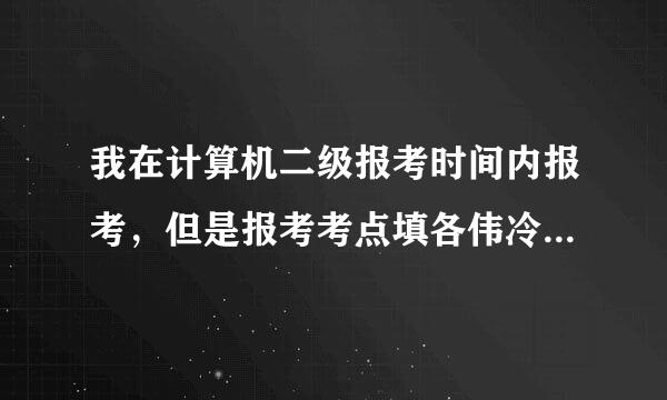 我在计算机二级报考时间内报考，但是报考考点填各伟冷写不了，是怎么回事