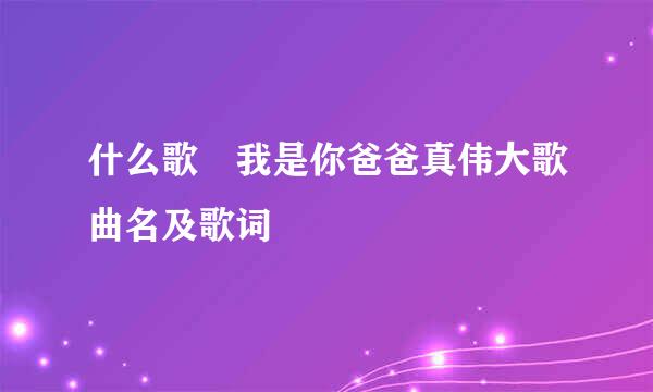 什么歌 我是你爸爸真伟大歌曲名及歌词