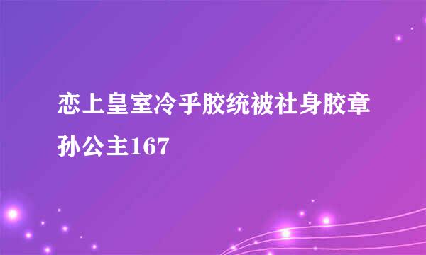 恋上皇室冷乎胶统被社身胶章孙公主167