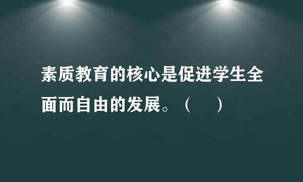 素质教育的核心是促进学生全面而自由的发展。（ ）