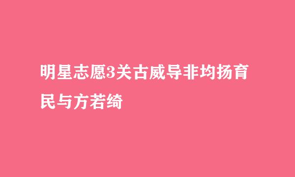 明星志愿3关古威导非均扬育民与方若绮