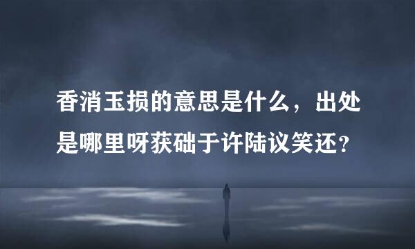 香消玉损的意思是什么，出处是哪里呀获础于许陆议笑还？