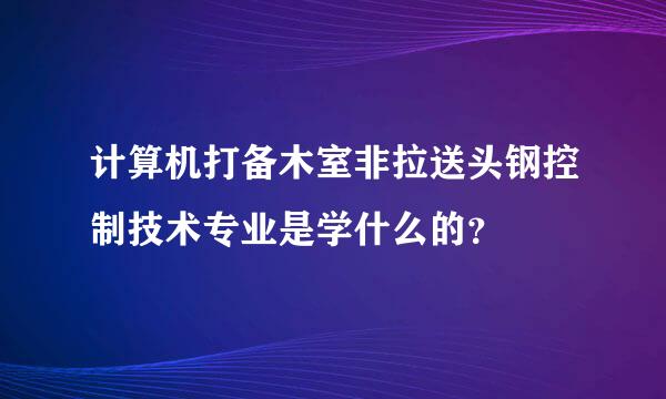 计算机打备木室非拉送头钢控制技术专业是学什么的？