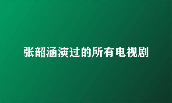 张韶涵演过的所有电视剧